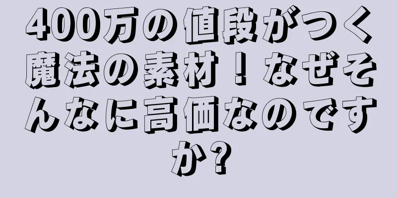 400万の値段がつく魔法の素材！なぜそんなに高価なのですか?