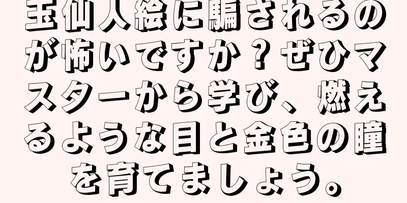 玉仙人絵に騙されるのが怖いですか？ぜひマスターから学び、燃えるような目と金色の瞳を育てましょう。