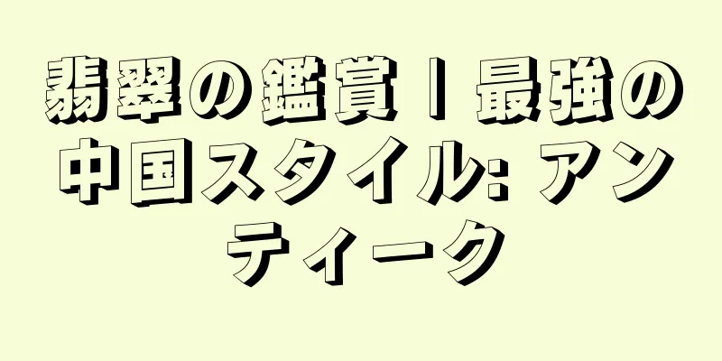 翡翠の鑑賞 | 最強の中国スタイル: アンティーク