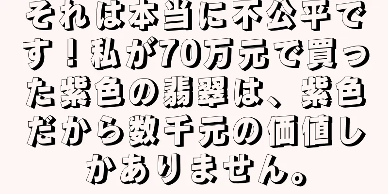 それは本当に不公平です！私が70万元で買った紫色の翡翠は、紫色だから数千元の価値しかありません。