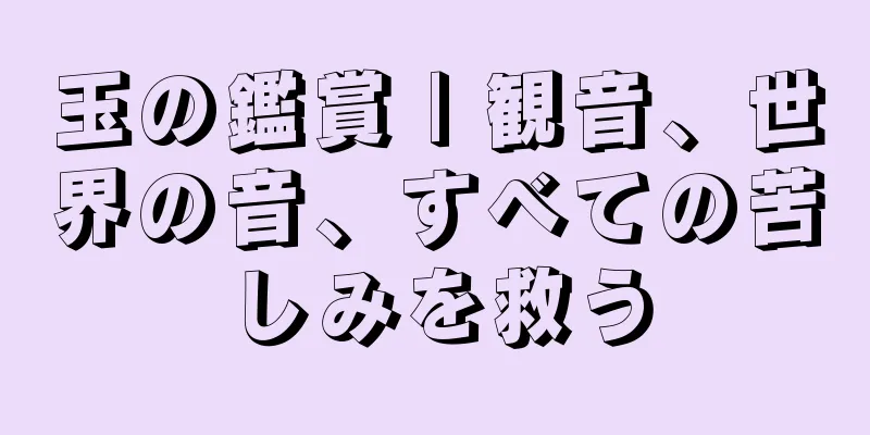 玉の鑑賞 | 観音、世界の音、すべての苦しみを救う