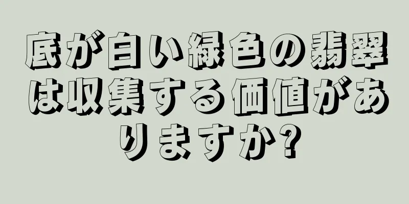 底が白い緑色の翡翠は収集する価値がありますか?