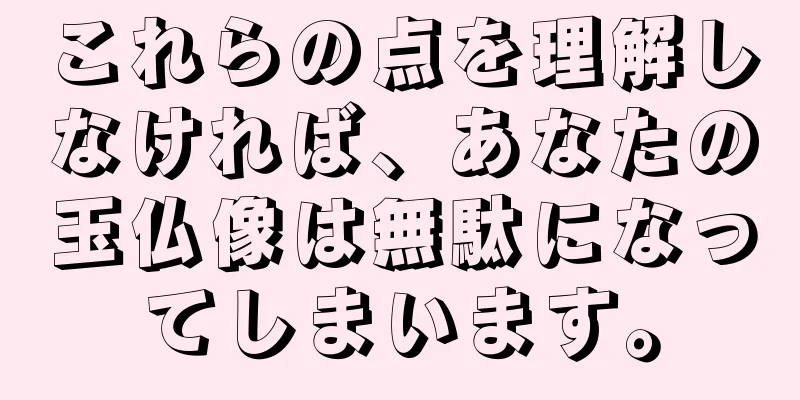 これらの点を理解しなければ、あなたの玉仏像は無駄になってしまいます。