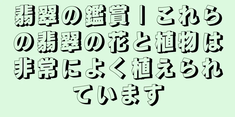 翡翠の鑑賞 | これらの翡翠の花と植物は非常によく植えられています