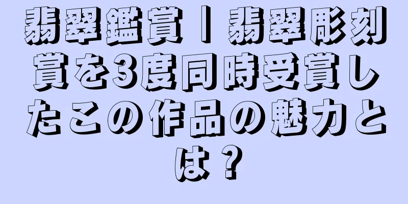 翡翠鑑賞｜翡翠彫刻賞を3度同時受賞したこの作品の魅力とは？