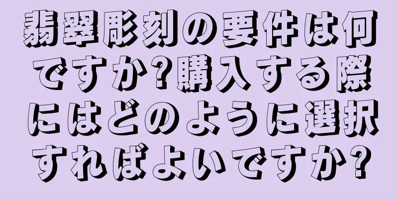 翡翠彫刻の要件は何ですか?購入する際にはどのように選択すればよいですか?