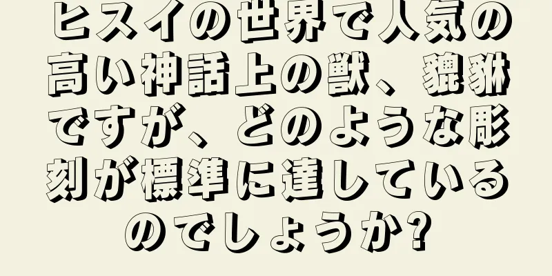 ヒスイの世界で人気の高い神話上の獣、貔貅ですが、どのような彫刻が標準に達しているのでしょうか?