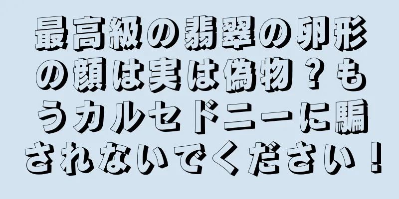 最高級の翡翠の卵形の顔は実は偽物？もうカルセドニーに騙されないでください！