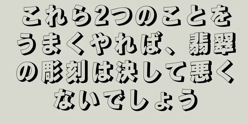 これら2つのことをうまくやれば、翡翠の彫刻は決して悪くないでしょう