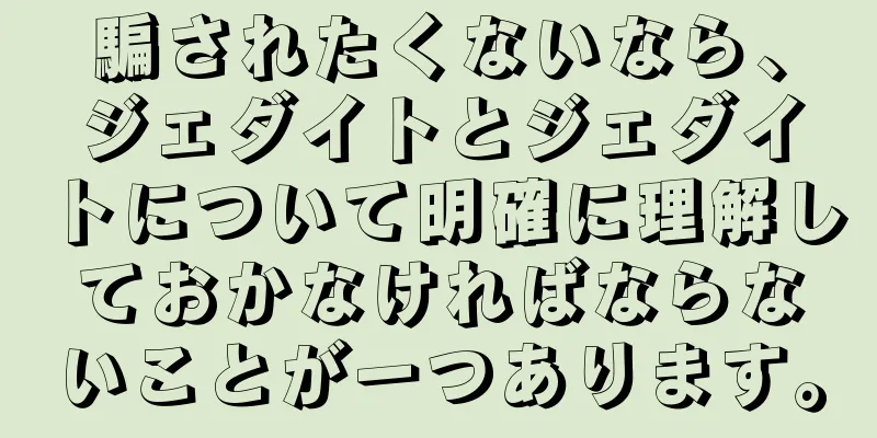 騙されたくないなら、ジェダイトとジェダイトについて明確に理解しておかなければならないことが一つあります。