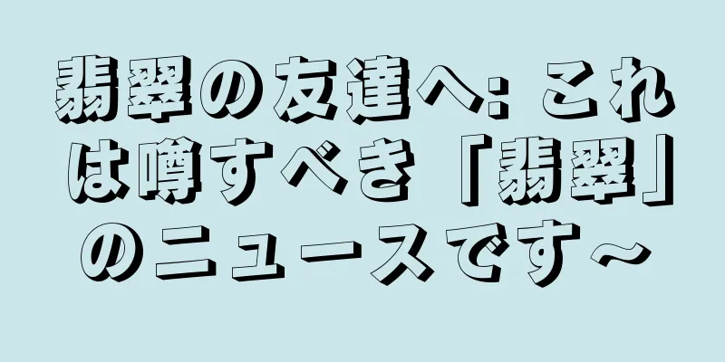 翡翠の友達へ: これは噂すべき「翡翠」のニュースです〜