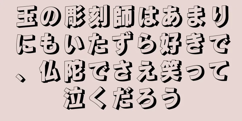 玉の彫刻師はあまりにもいたずら好きで、仏陀でさえ笑って泣くだろう