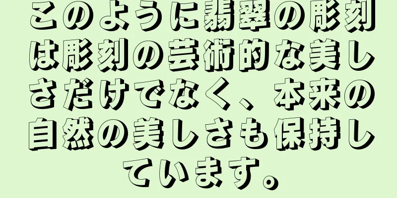 このように翡翠の彫刻は彫刻の芸術的な美しさだけでなく、本来の自然の美しさも保持しています。
