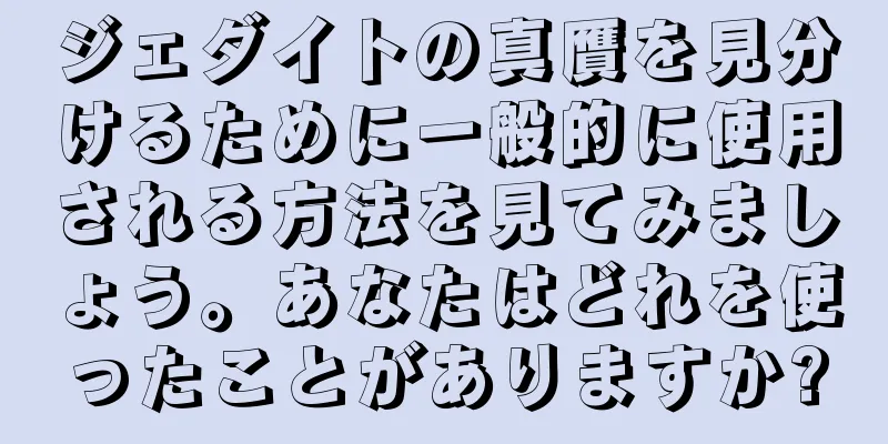 ジェダイトの真贋を見分けるために一般的に使用される方法を見てみましょう。あなたはどれを使ったことがありますか?
