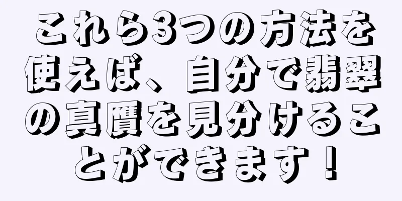 これら3つの方法を使えば、自分で翡翠の真贋を見分けることができます！