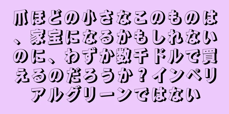 爪ほどの小さなこのものは、家宝になるかもしれないのに、わずか数千ドルで買えるのだろうか？インペリアルグリーンではない