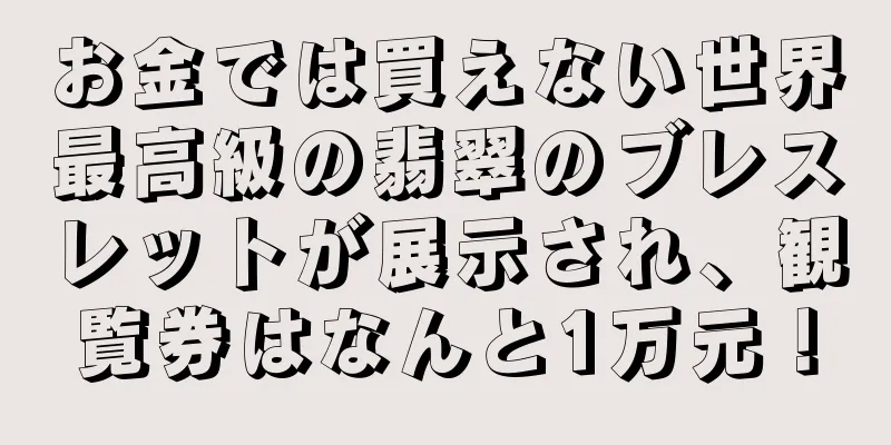お金では買えない世界最高級の翡翠のブレスレットが展示され、観覧券はなんと1万元！