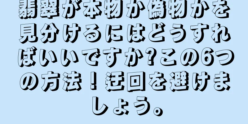 翡翠が本物か偽物かを見分けるにはどうすればいいですか?この6つの方法！迂回を避けましょう。