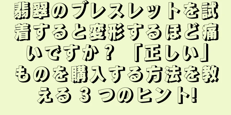 翡翠のブレスレットを試着すると変形するほど痛いですか？ 「正しい」ものを購入する方法を教える 3 つのヒント!
