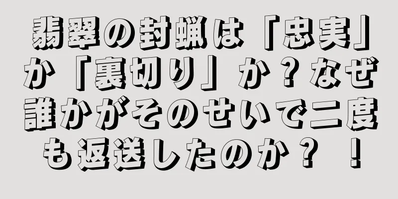 翡翠の封蝋は「忠実」か「裏切り」か？なぜ誰かがそのせいで二度も返送したのか？ ！