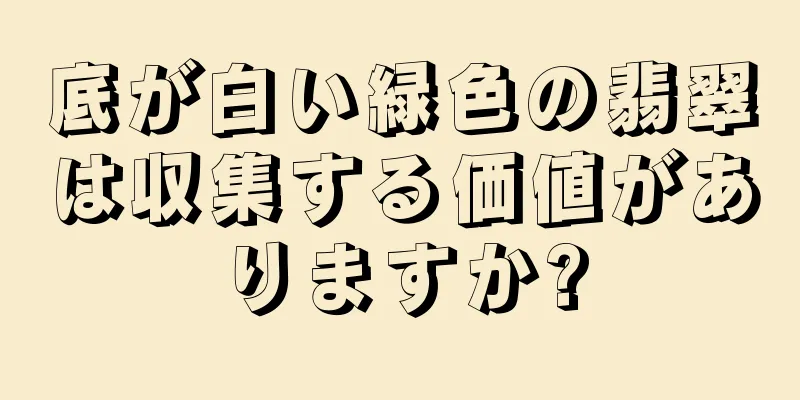 底が白い緑色の翡翠は収集する価値がありますか?