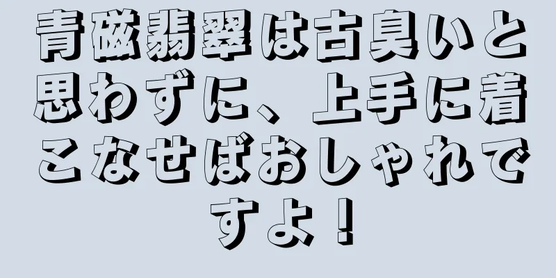 青磁翡翠は古臭いと思わずに、上手に着こなせばおしゃれですよ！