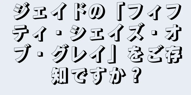 ジェイドの「フィフティ・シェイズ・オブ・グレイ」をご存知ですか？