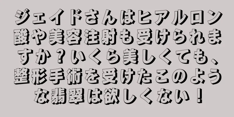ジェイドさんはヒアルロン酸や美容注射も受けられますか？いくら美しくても、整形手術を受けたこのような翡翠は欲しくない！