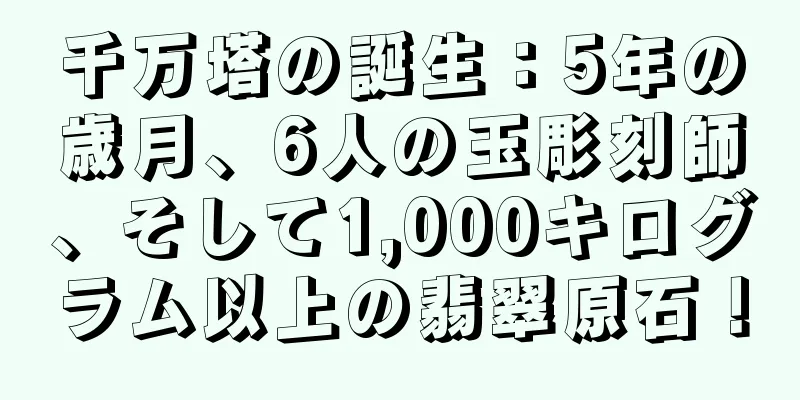千万塔の誕生：5年の歳月、6人の玉彫刻師、そして1,000キログラム以上の翡翠原石！