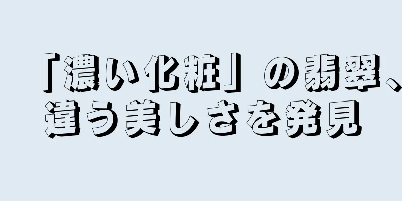 「濃い化粧」の翡翠、違う美しさを発見