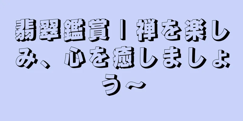 翡翠鑑賞 | 禅を楽しみ、心を癒しましょう〜