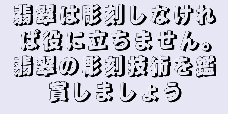 翡翠は彫刻しなければ役に立ちません。翡翠の彫刻技術を鑑賞しましょう