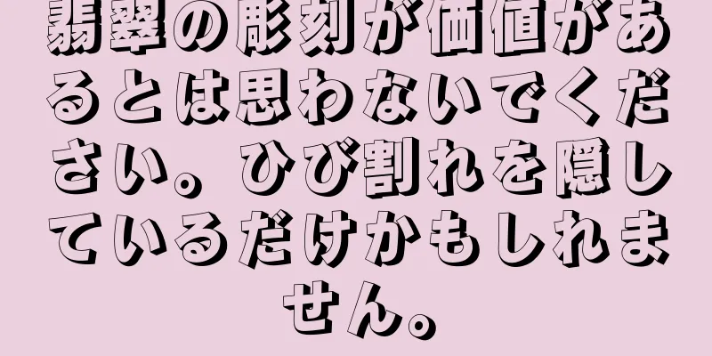 翡翠の彫刻が価値があるとは思わないでください。ひび割れを隠しているだけかもしれません。