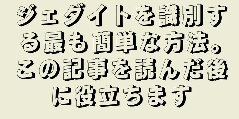 ジェダイトを識別する最も簡単な方法。この記事を読んだ後に役立ちます