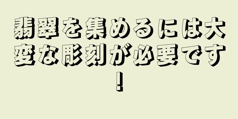 翡翠を集めるには大変な彫刻が必要です!