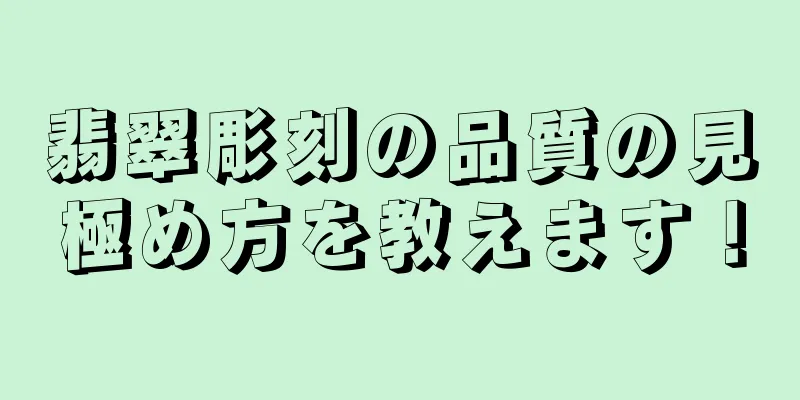 翡翠彫刻の品質の見極め方を教えます！