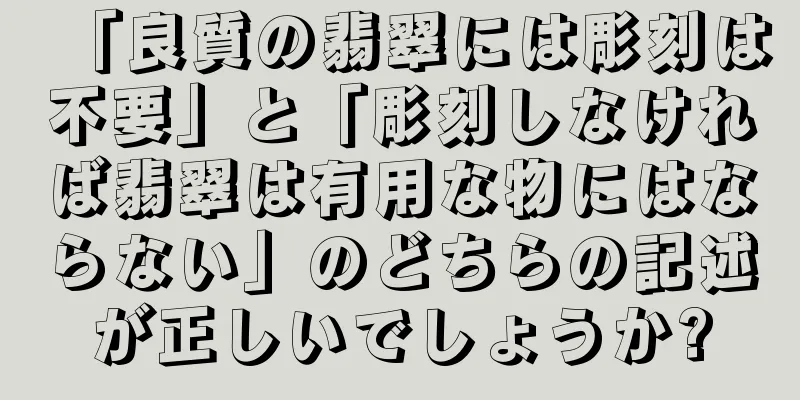 「良質の翡翠には彫刻は不要」と「彫刻しなければ翡翠は有用な物にはならない」のどちらの記述が正しいでしょうか?
