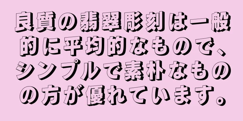 良質の翡翠彫刻は一般的に平均的なもので、シンプルで素朴なものの方が優れています。