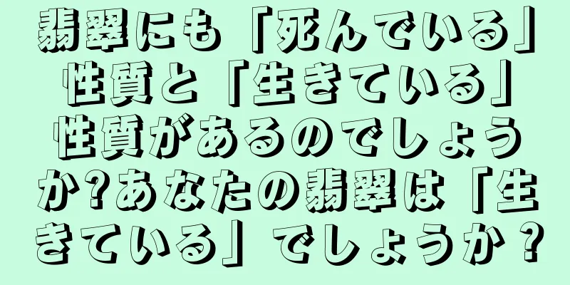 翡翠にも「死んでいる」性質と「生きている」性質があるのでしょうか?あなたの翡翠は「生きている」でしょうか？