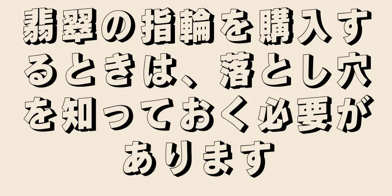 翡翠の指輪を購入するときは、落とし穴を知っておく必要があります