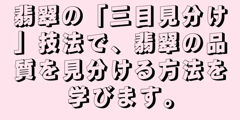 翡翠の「三目見分け」技法で、翡翠の品質を見分ける方法を学びます。