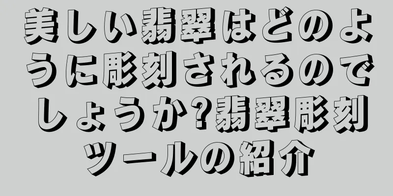 美しい翡翠はどのように彫刻されるのでしょうか?翡翠彫刻ツールの紹介