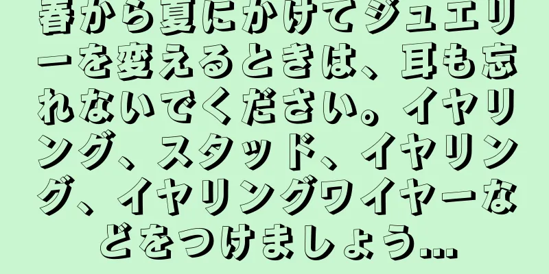 春から夏にかけてジュエリーを変えるときは、耳も忘れないでください。イヤリング、スタッド、イヤリング、イヤリングワイヤーなどをつけましょう...