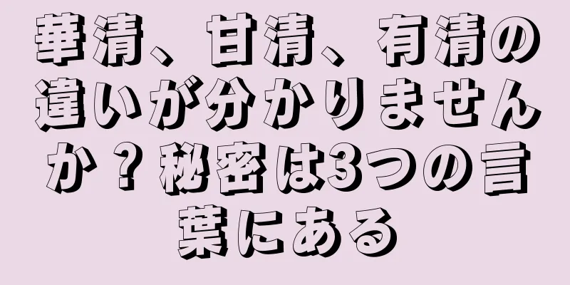 華清、甘清、有清の違いが分かりませんか？秘密は3つの言葉にある