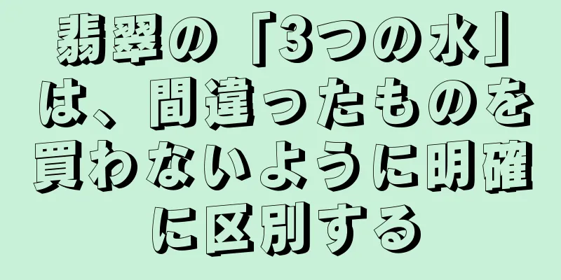 翡翠の「3つの水」は、間違ったものを買わないように明確に区別する