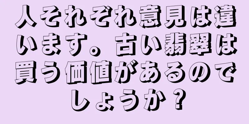 人それぞれ意見は違います。古い翡翠は買う価値があるのでしょうか？