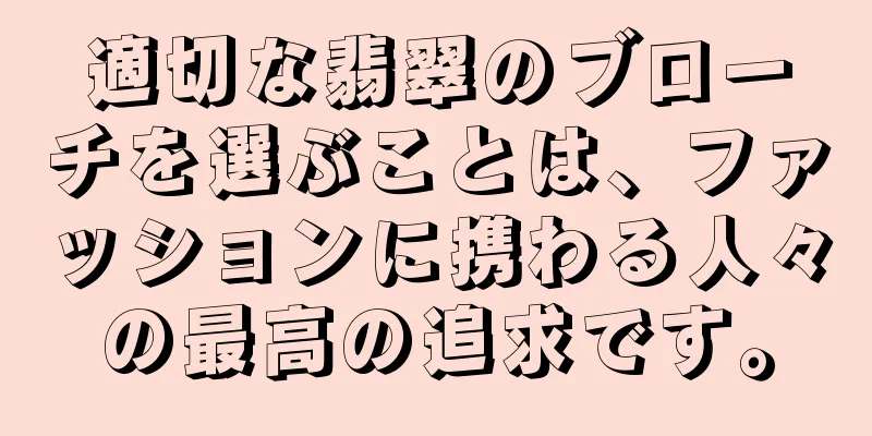 適切な翡翠のブローチを選ぶことは、ファッションに携わる人々の最高の追求です。