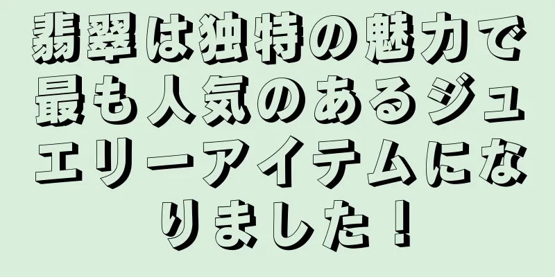 翡翠は独特の魅力で最も人気のあるジュエリーアイテムになりました！