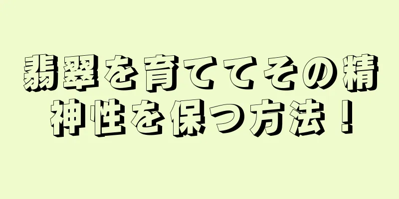 翡翠を育ててその精神性を保つ方法！