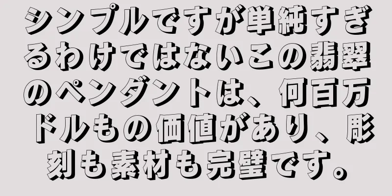 シンプルですが単純すぎるわけではないこの翡翠のペンダントは、何百万ドルもの価値があり、彫刻も素材も完璧です。